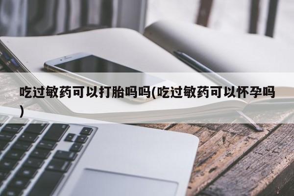 流产药网上购买吃过敏药可以打胎吗吗(吃过敏药可以怀孕吗)