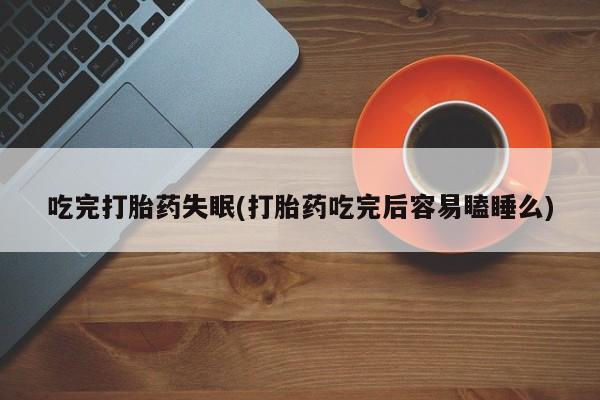 流产药网上购买吃完打胎药失眠(打胎药吃完后容易瞌睡么)