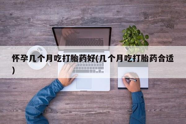 流产药网上购买怀孕几个月吃打胎药好(几个月吃打胎药合适)