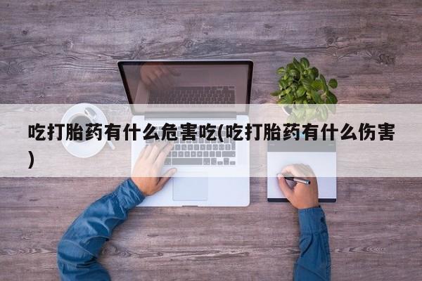 流产药网上购买吃打胎药有什么危害吃(吃打胎药有什么伤害)