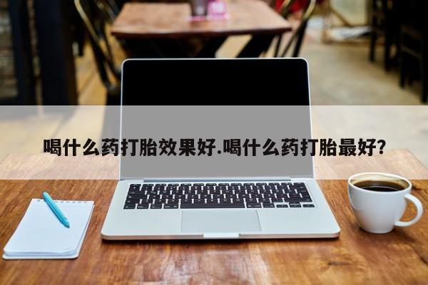 流产药网上购买喝什么药打胎效果好.喝什么药打胎最好？