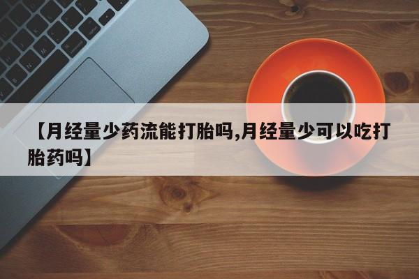 流产药网上购买【月经量少药流能打胎吗,月经量少可以吃打胎药吗】