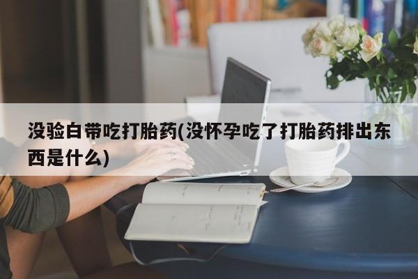 流产药网上购买没验白带吃打胎药(没怀孕吃了打胎药排出东西是什么)