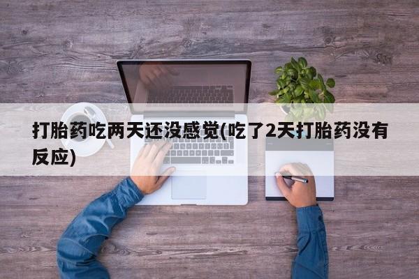 流产药网上购买打胎药吃两天还没感觉(吃了2天打胎药没有反应)
