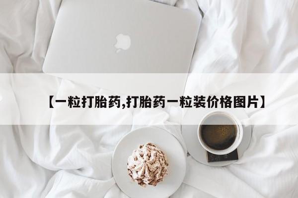 流产药网上购买【一粒打胎药,打胎药一粒装价格图片】