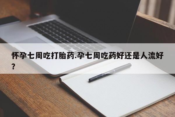 流产药网上购买怀孕七周吃打胎药.孕七周吃药好还是人流好？