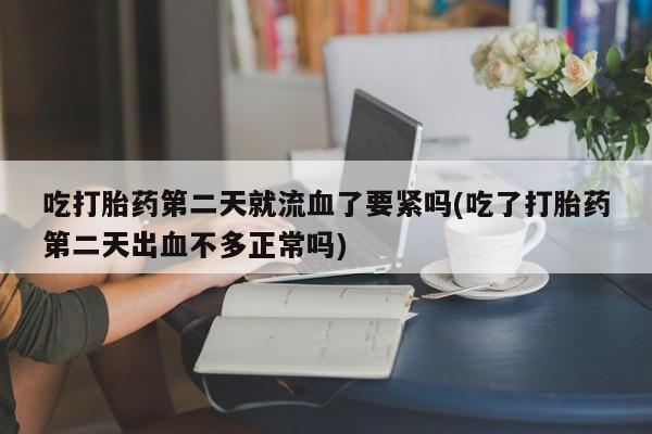 流产药网上购买吃打胎药第二天就流血了要紧吗(吃了打胎药第二天出血不多正常吗)