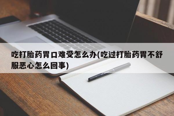 流产药网上购买吃打胎药胃口难受怎么办(吃过打胎药胃不舒服恶心怎么回事)