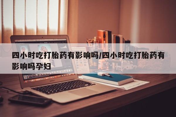 流产药网上购买四小时吃打胎药有影响吗/四小时吃打胎药有影响吗孕妇