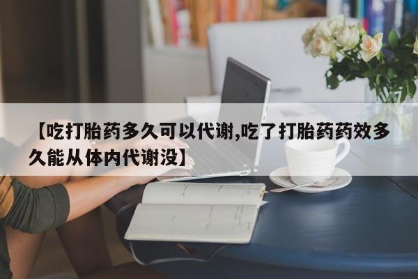 流产药网上购买【吃打胎药多久可以代谢,吃了打胎药药效多久能从体内代谢没】