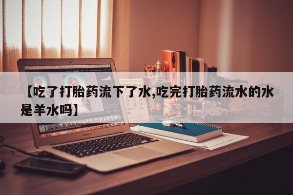 流产药网上购买【吃了打胎药流下了水,吃完打胎药流水的水是羊水吗】