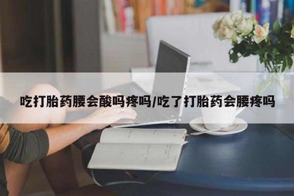 流产药网上购买吃打胎药腰会酸吗疼吗/吃了打胎药会腰疼吗