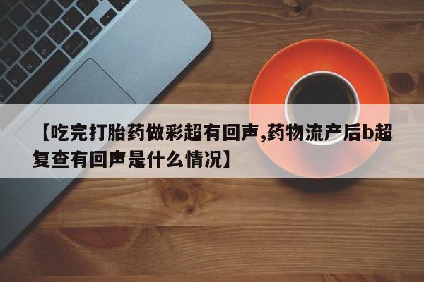 流产药网上购买【吃完打胎药做彩超有回声,药物流产后b超复查有回声是什么情况】