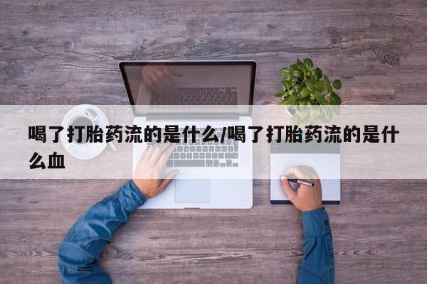 流产药网上购买喝了打胎药流的是什么/喝了打胎药流的是什么血