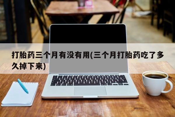 流产药网上购买打胎药三个月有没有用(三个月打胎药吃了多久掉下来)