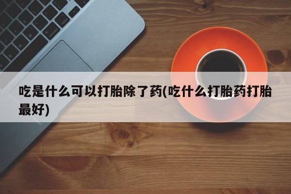 流产药网上购买吃是什么可以打胎除了药(吃什么打胎药打胎最好)