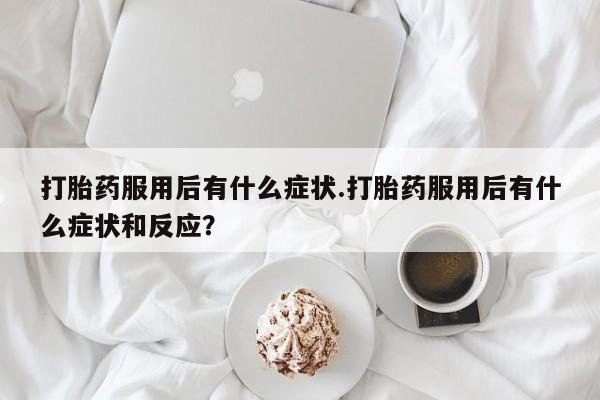 流产药网上购买打胎药服用后有什么症状.打胎药服用后有什么症状和反应？