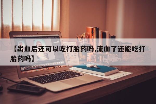 流产药网上购买【出血后还可以吃打胎药吗,流血了还能吃打胎药吗】