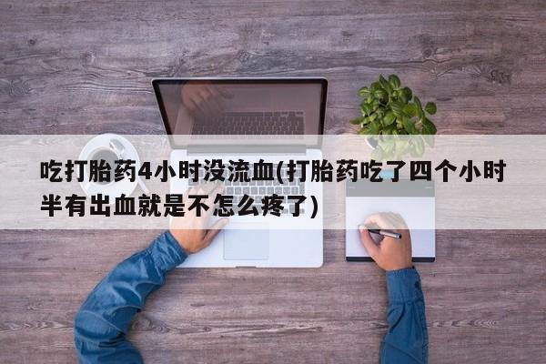 流产药网上购买吃打胎药4小时没流血(打胎药吃了四个小时半有出血就是不怎么疼了)
