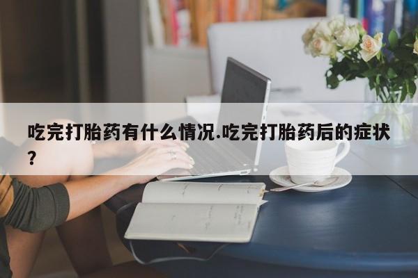 流产药网上购买吃完打胎药有什么情况.吃完打胎药后的症状？