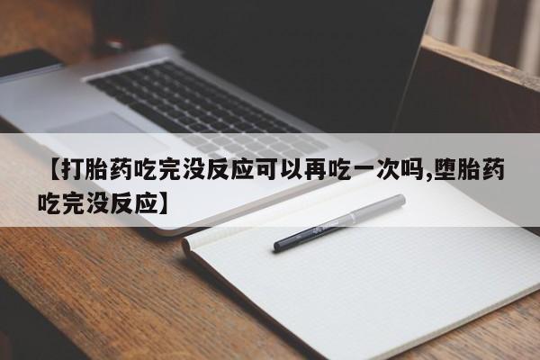 流产药网上购买【打胎药吃完没反应可以再吃一次吗,堕胎药吃完没反应】