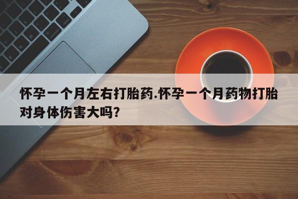流产药网上购买怀孕一个月左右打胎药.怀孕一个月药物打胎对身体伤害大吗？