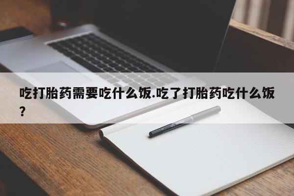 流产药网上购买吃打胎药需要吃什么饭.吃了打胎药吃什么饭？