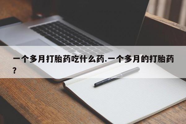 流产药网上购买一个多月打胎药吃什么药.一个多月的打胎药？