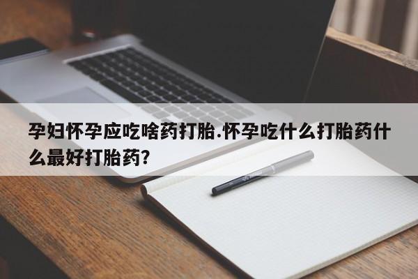 流产药网上购买孕妇怀孕应吃啥药打胎.怀孕吃什么打胎药什么最好打胎药？