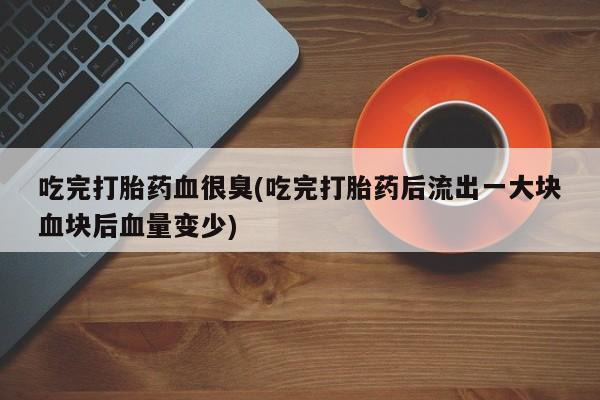 流产药网上购买吃完打胎药血很臭(吃完打胎药后流出一大块血块后血量变少)