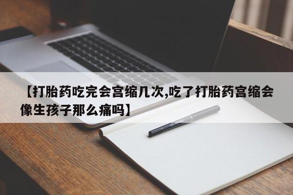 流产药网上购买【打胎药吃完会宫缩几次,吃了打胎药宫缩会像生孩子那么痛吗】
