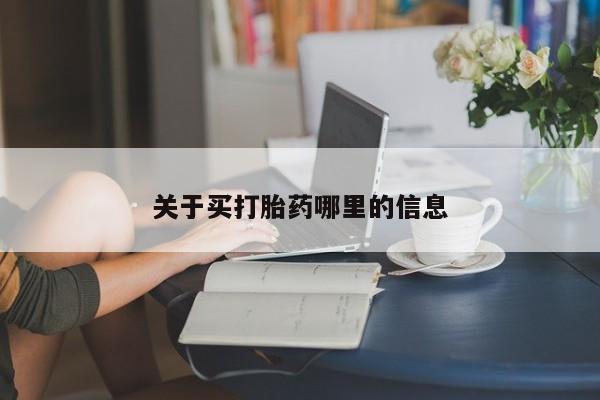 流产药网上购买关于买打胎药哪里的信息