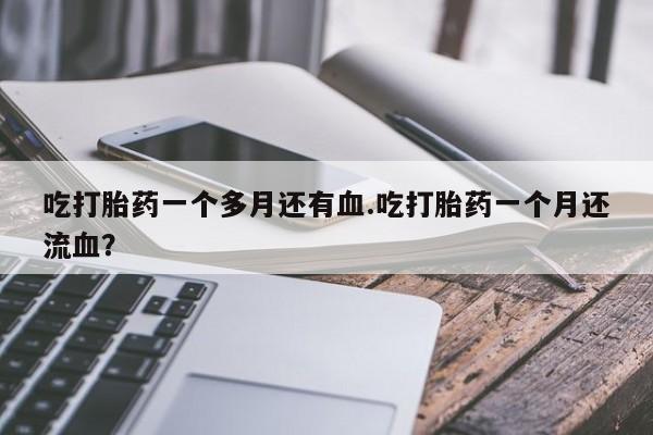 流产药网上购买吃打胎药一个多月还有血.吃打胎药一个月还流血？