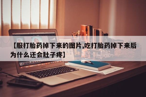 流产药网上购买【服打胎药掉下来的图片,吃打胎药掉下来后为什么还会肚子疼】