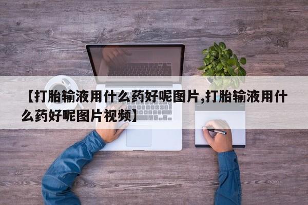 流产药网上购买【打胎输液用什么药好呢图片,打胎输液用什么药好呢图片视频】