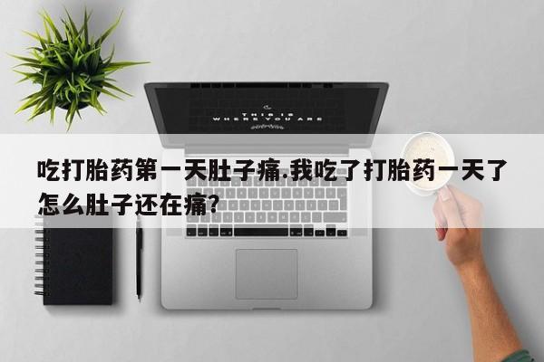 流产药网上购买吃打胎药第一天肚子痛.我吃了打胎药一天了怎么肚子还在痛？