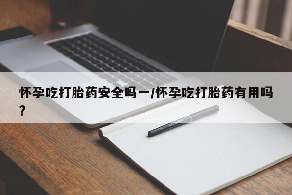 流产药网上购买怀孕吃打胎药安全吗一/怀孕吃打胎药有用吗?
