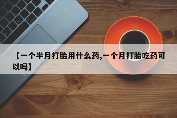 流产药网上购买【一个半月打胎用什么药,一个月打胎吃药可以吗】
