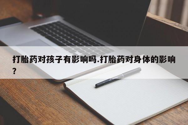 流产药网上购买打胎药对孩子有影响吗.打胎药对身体的影响？